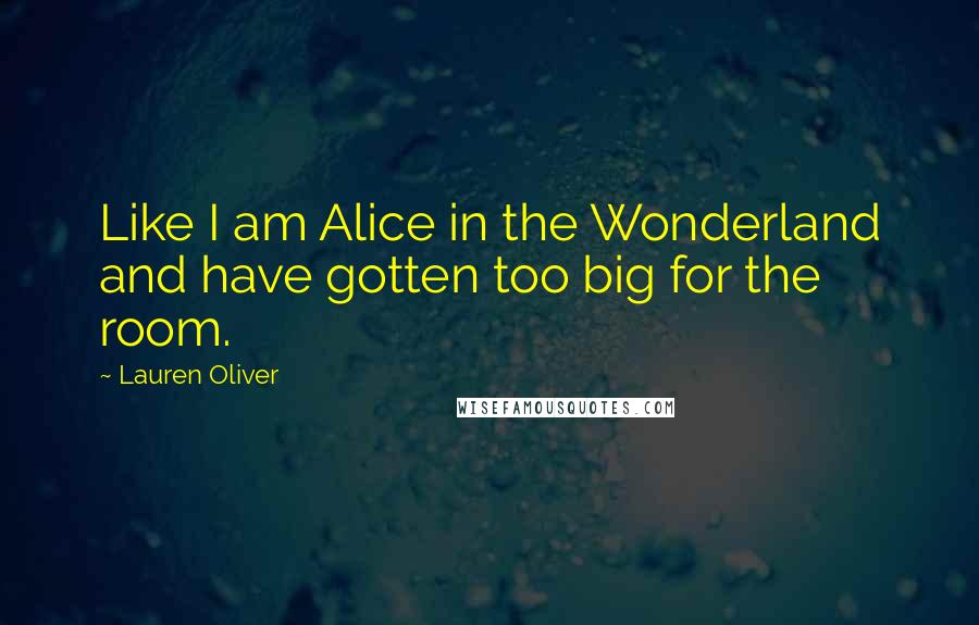 Lauren Oliver Quotes: Like I am Alice in the Wonderland and have gotten too big for the room.