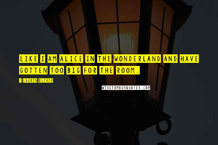 Lauren Oliver Quotes: Like I am Alice in the Wonderland and have gotten too big for the room.