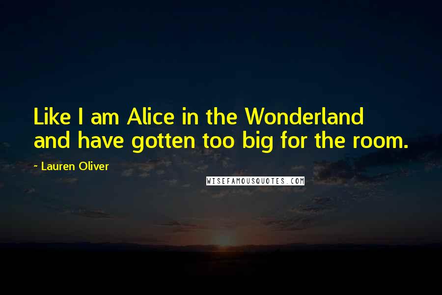 Lauren Oliver Quotes: Like I am Alice in the Wonderland and have gotten too big for the room.