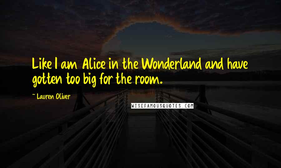 Lauren Oliver Quotes: Like I am Alice in the Wonderland and have gotten too big for the room.