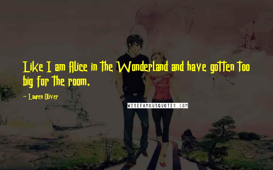 Lauren Oliver Quotes: Like I am Alice in the Wonderland and have gotten too big for the room.