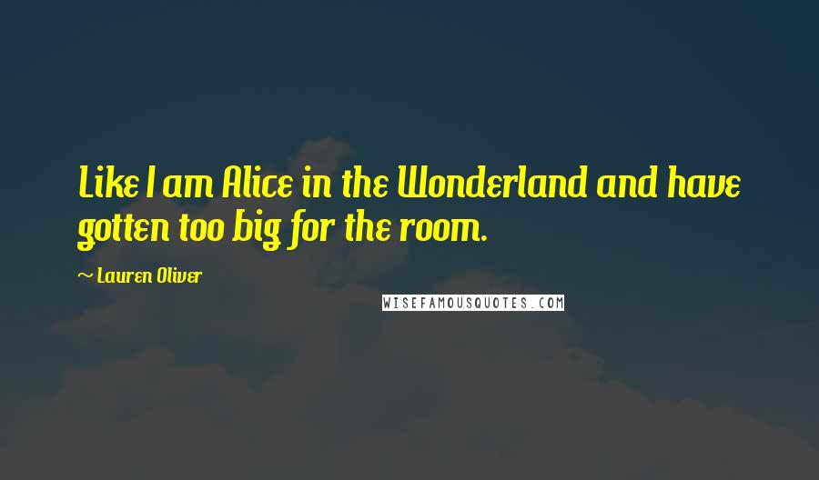 Lauren Oliver Quotes: Like I am Alice in the Wonderland and have gotten too big for the room.