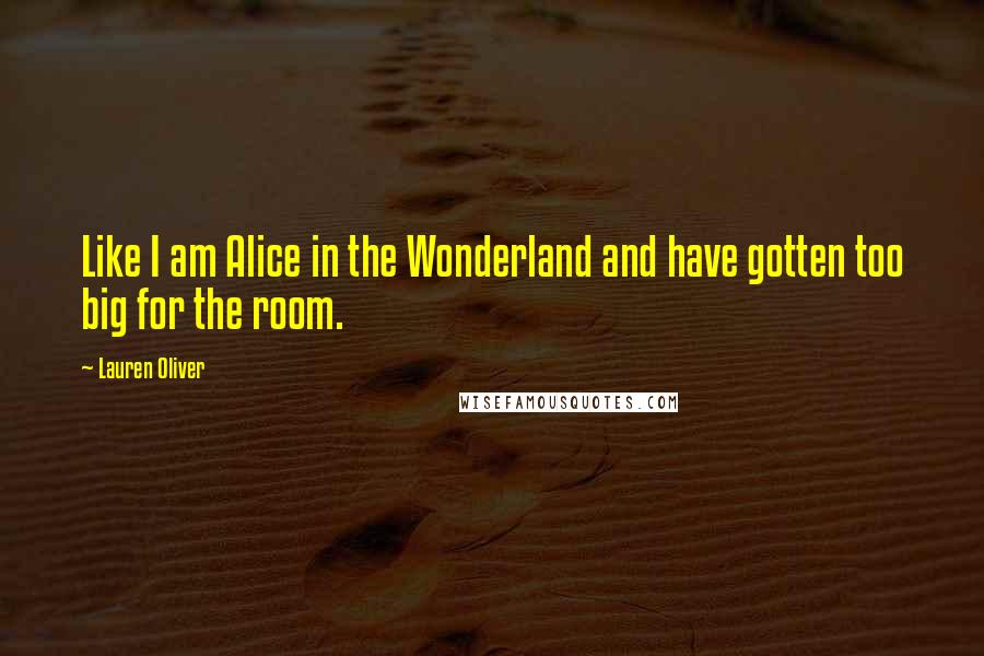 Lauren Oliver Quotes: Like I am Alice in the Wonderland and have gotten too big for the room.