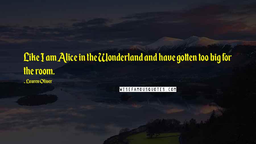 Lauren Oliver Quotes: Like I am Alice in the Wonderland and have gotten too big for the room.