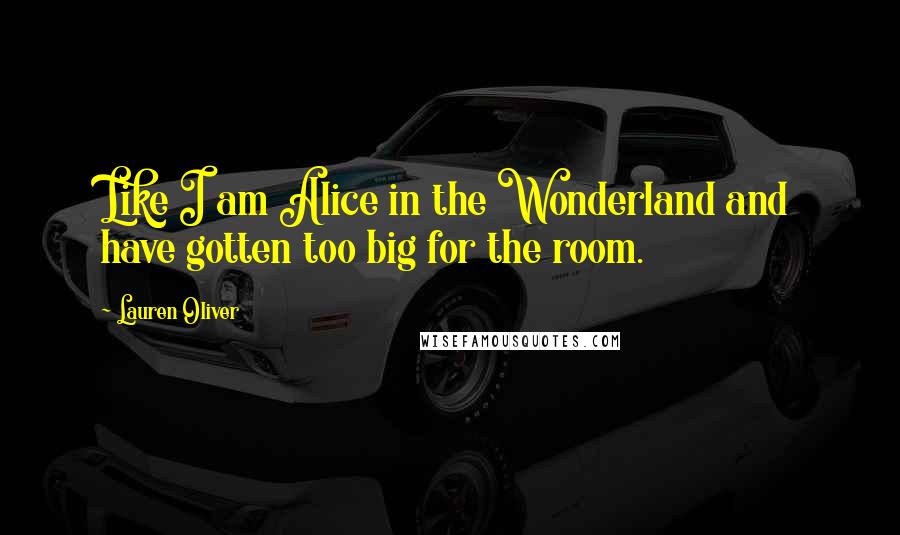 Lauren Oliver Quotes: Like I am Alice in the Wonderland and have gotten too big for the room.