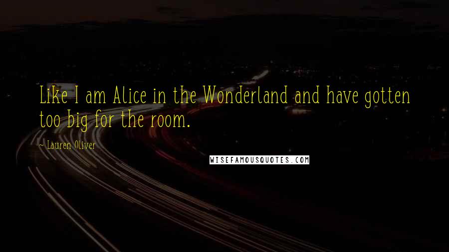 Lauren Oliver Quotes: Like I am Alice in the Wonderland and have gotten too big for the room.