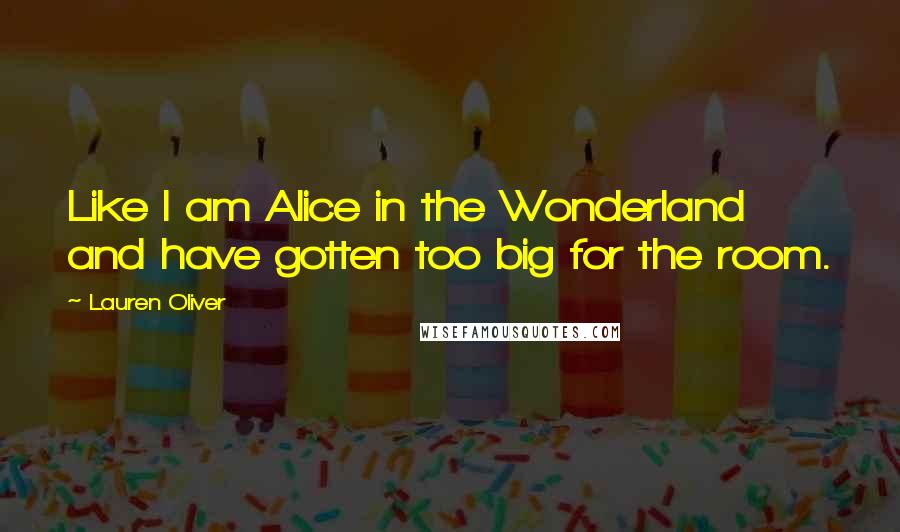 Lauren Oliver Quotes: Like I am Alice in the Wonderland and have gotten too big for the room.
