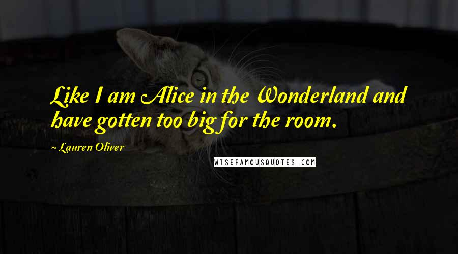 Lauren Oliver Quotes: Like I am Alice in the Wonderland and have gotten too big for the room.