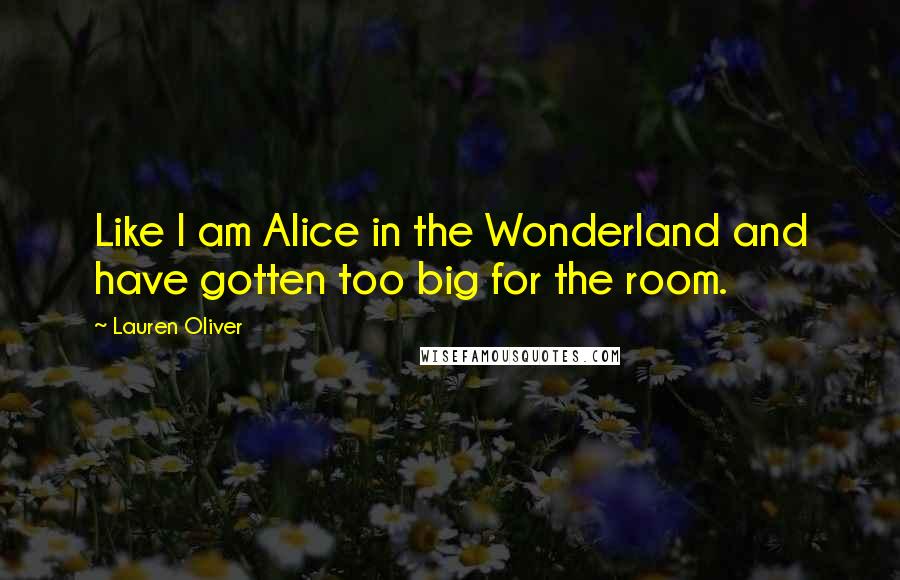 Lauren Oliver Quotes: Like I am Alice in the Wonderland and have gotten too big for the room.