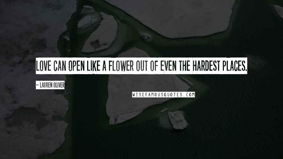 Lauren Oliver Quotes: Love can open like a flower out of even the hardest places.