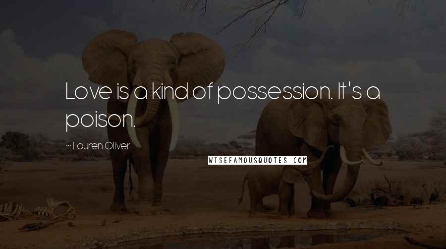 Lauren Oliver Quotes: Love is a kind of possession. It's a poison.