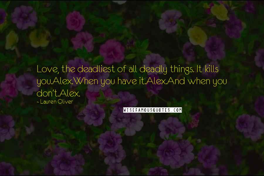 Lauren Oliver Quotes: Love, the deadliest of all deadly things. It kills you.Alex.When you have it.Alex.And when you don't.Alex.