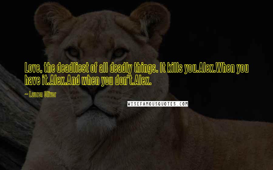 Lauren Oliver Quotes: Love, the deadliest of all deadly things. It kills you.Alex.When you have it.Alex.And when you don't.Alex.