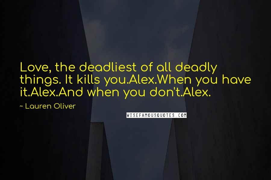 Lauren Oliver Quotes: Love, the deadliest of all deadly things. It kills you.Alex.When you have it.Alex.And when you don't.Alex.