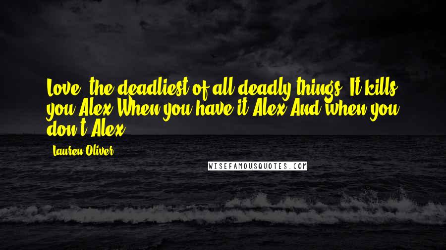 Lauren Oliver Quotes: Love, the deadliest of all deadly things. It kills you.Alex.When you have it.Alex.And when you don't.Alex.