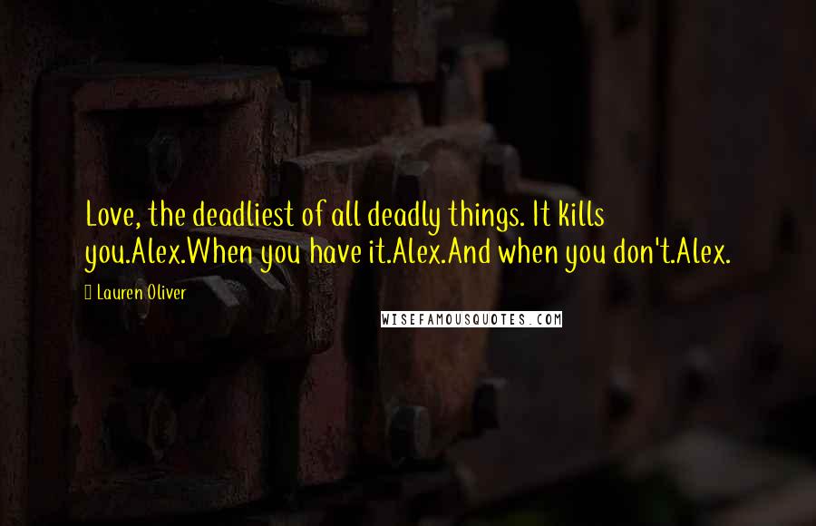 Lauren Oliver Quotes: Love, the deadliest of all deadly things. It kills you.Alex.When you have it.Alex.And when you don't.Alex.