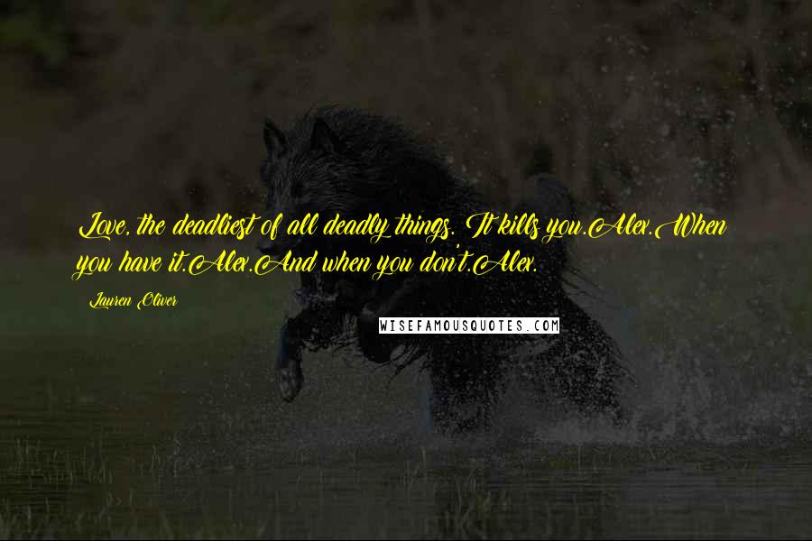 Lauren Oliver Quotes: Love, the deadliest of all deadly things. It kills you.Alex.When you have it.Alex.And when you don't.Alex.