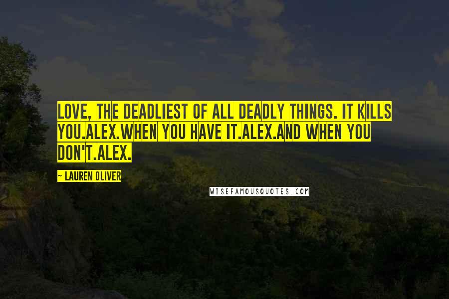 Lauren Oliver Quotes: Love, the deadliest of all deadly things. It kills you.Alex.When you have it.Alex.And when you don't.Alex.