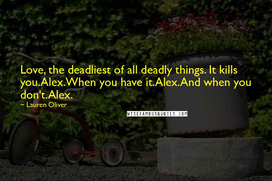 Lauren Oliver Quotes: Love, the deadliest of all deadly things. It kills you.Alex.When you have it.Alex.And when you don't.Alex.