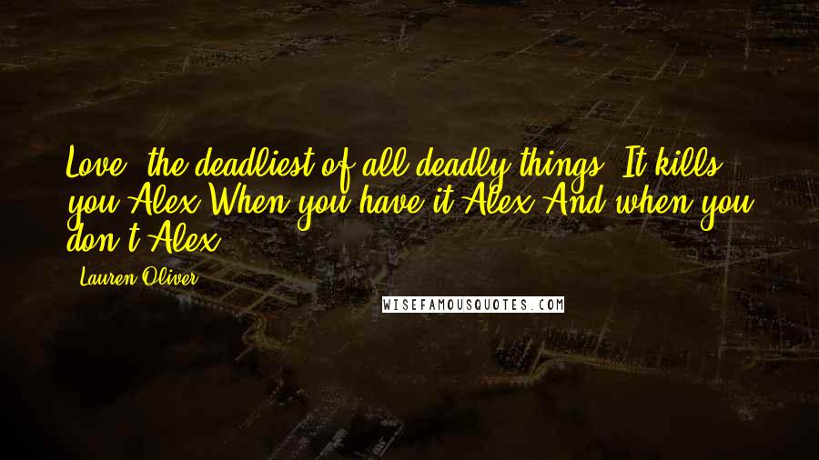 Lauren Oliver Quotes: Love, the deadliest of all deadly things. It kills you.Alex.When you have it.Alex.And when you don't.Alex.
