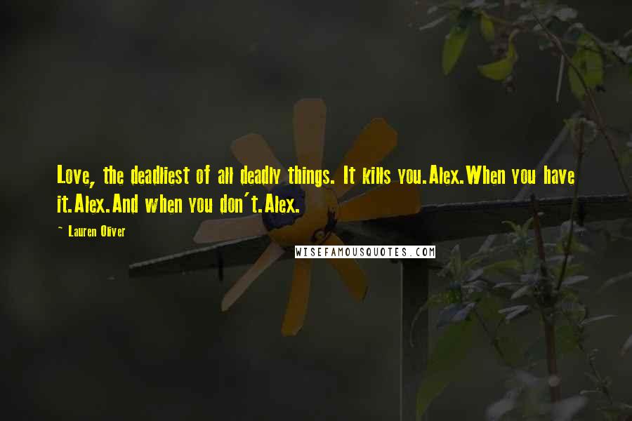 Lauren Oliver Quotes: Love, the deadliest of all deadly things. It kills you.Alex.When you have it.Alex.And when you don't.Alex.