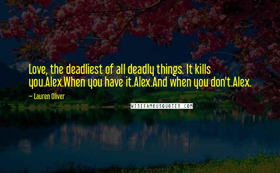 Lauren Oliver Quotes: Love, the deadliest of all deadly things. It kills you.Alex.When you have it.Alex.And when you don't.Alex.