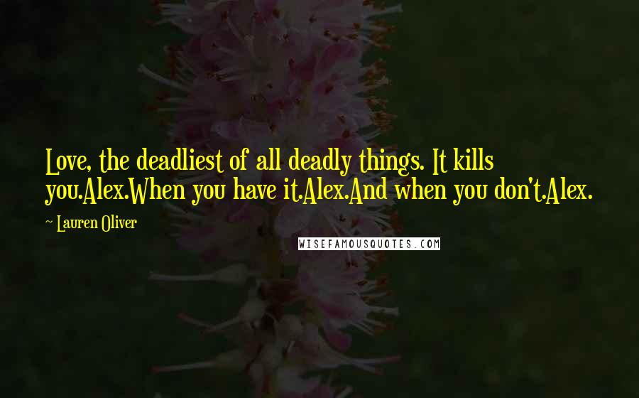 Lauren Oliver Quotes: Love, the deadliest of all deadly things. It kills you.Alex.When you have it.Alex.And when you don't.Alex.