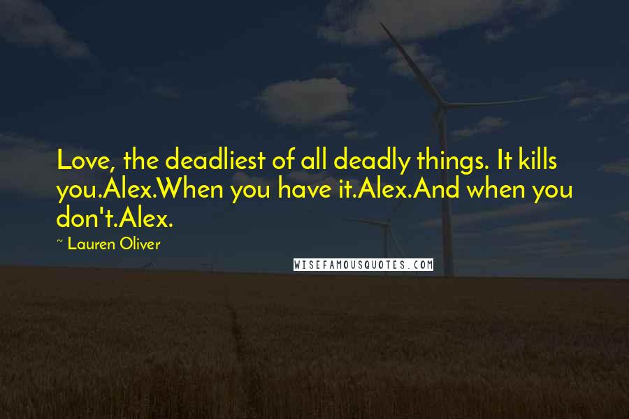 Lauren Oliver Quotes: Love, the deadliest of all deadly things. It kills you.Alex.When you have it.Alex.And when you don't.Alex.
