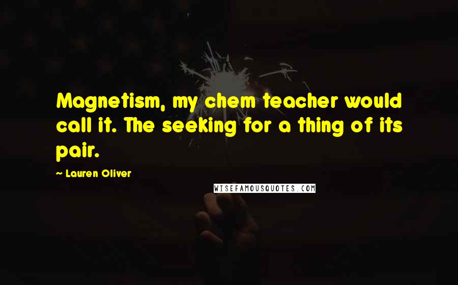 Lauren Oliver Quotes: Magnetism, my chem teacher would call it. The seeking for a thing of its pair.