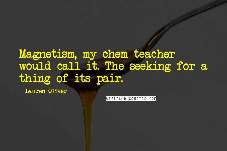 Lauren Oliver Quotes: Magnetism, my chem teacher would call it. The seeking for a thing of its pair.