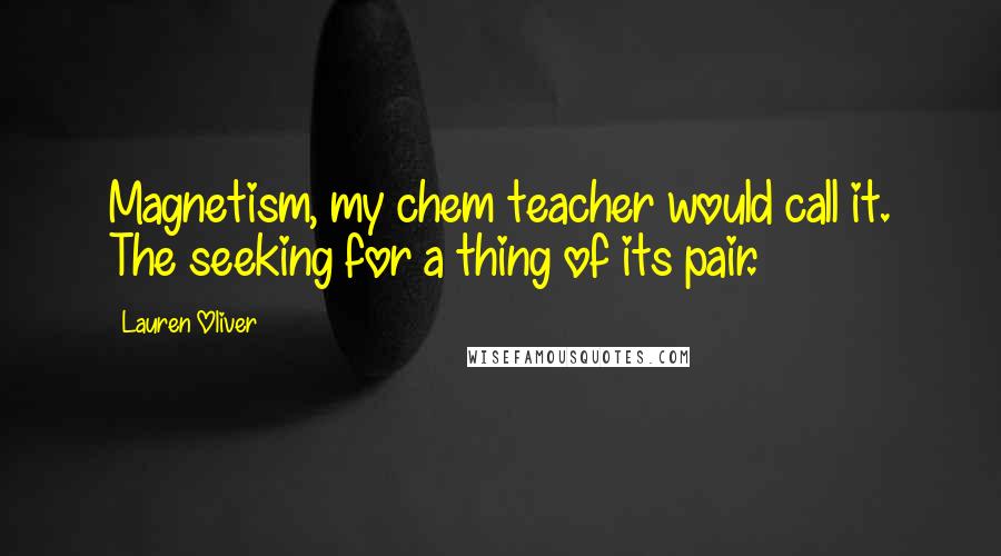 Lauren Oliver Quotes: Magnetism, my chem teacher would call it. The seeking for a thing of its pair.