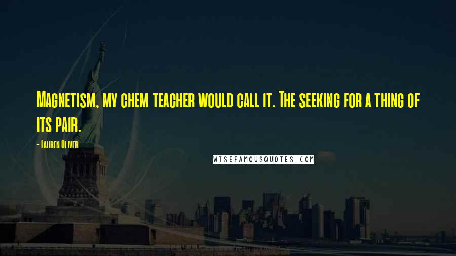 Lauren Oliver Quotes: Magnetism, my chem teacher would call it. The seeking for a thing of its pair.