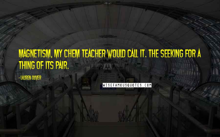 Lauren Oliver Quotes: Magnetism, my chem teacher would call it. The seeking for a thing of its pair.