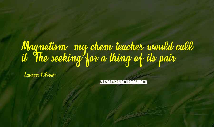 Lauren Oliver Quotes: Magnetism, my chem teacher would call it. The seeking for a thing of its pair.