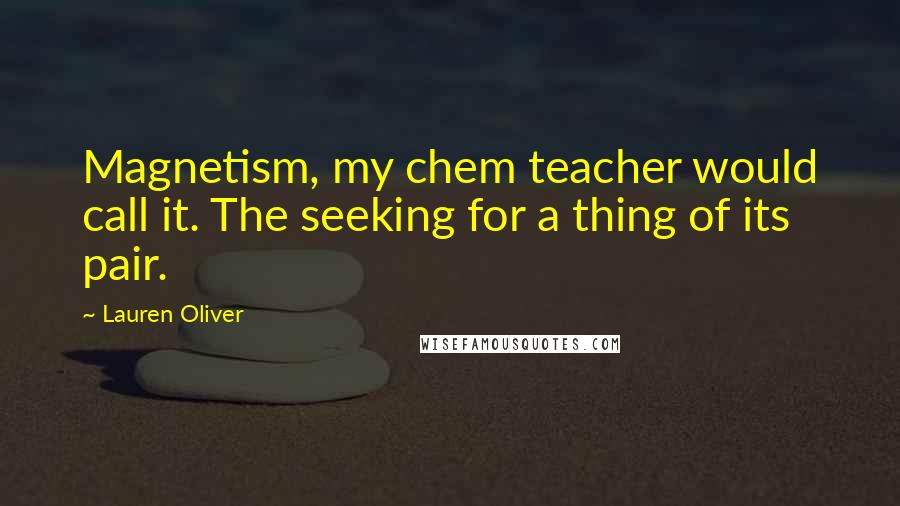 Lauren Oliver Quotes: Magnetism, my chem teacher would call it. The seeking for a thing of its pair.
