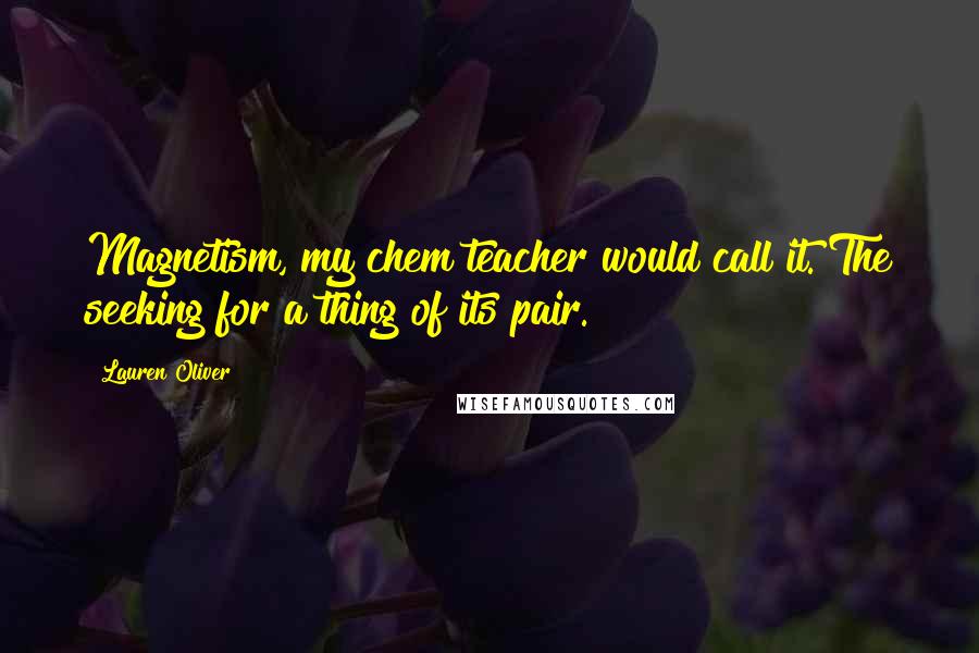 Lauren Oliver Quotes: Magnetism, my chem teacher would call it. The seeking for a thing of its pair.
