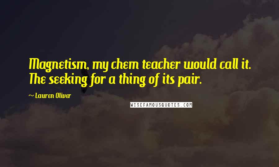 Lauren Oliver Quotes: Magnetism, my chem teacher would call it. The seeking for a thing of its pair.