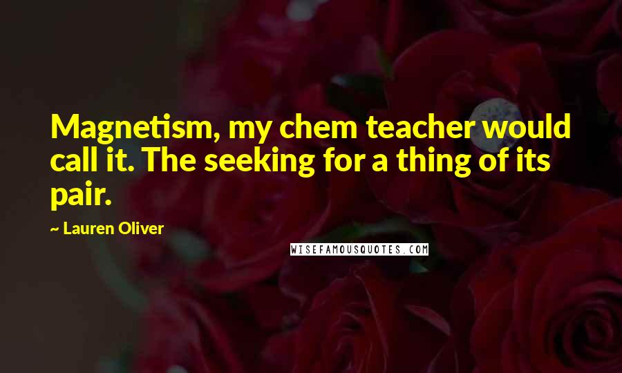 Lauren Oliver Quotes: Magnetism, my chem teacher would call it. The seeking for a thing of its pair.