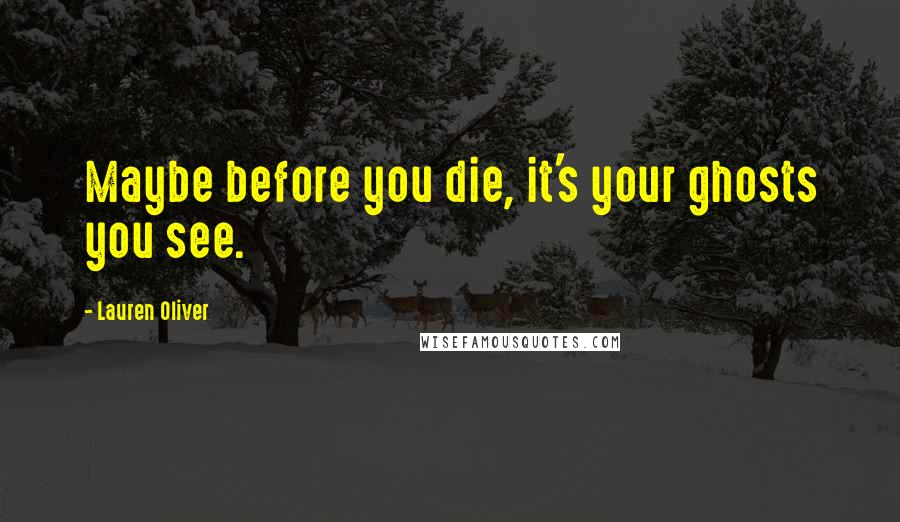 Lauren Oliver Quotes: Maybe before you die, it's your ghosts you see.