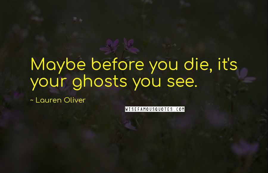 Lauren Oliver Quotes: Maybe before you die, it's your ghosts you see.