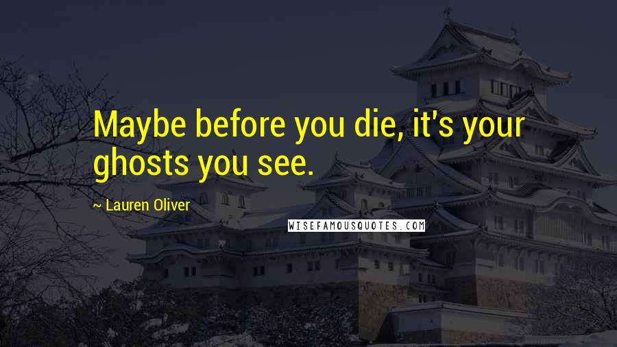 Lauren Oliver Quotes: Maybe before you die, it's your ghosts you see.