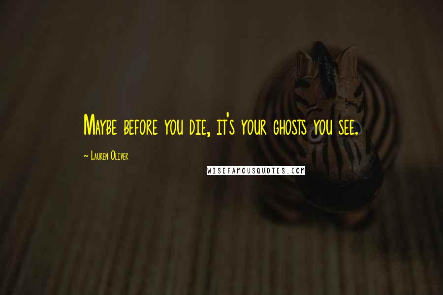 Lauren Oliver Quotes: Maybe before you die, it's your ghosts you see.