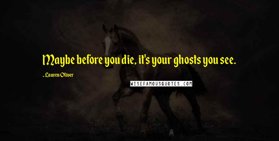 Lauren Oliver Quotes: Maybe before you die, it's your ghosts you see.