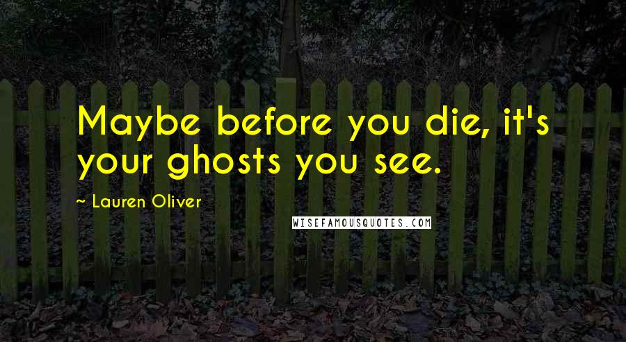 Lauren Oliver Quotes: Maybe before you die, it's your ghosts you see.