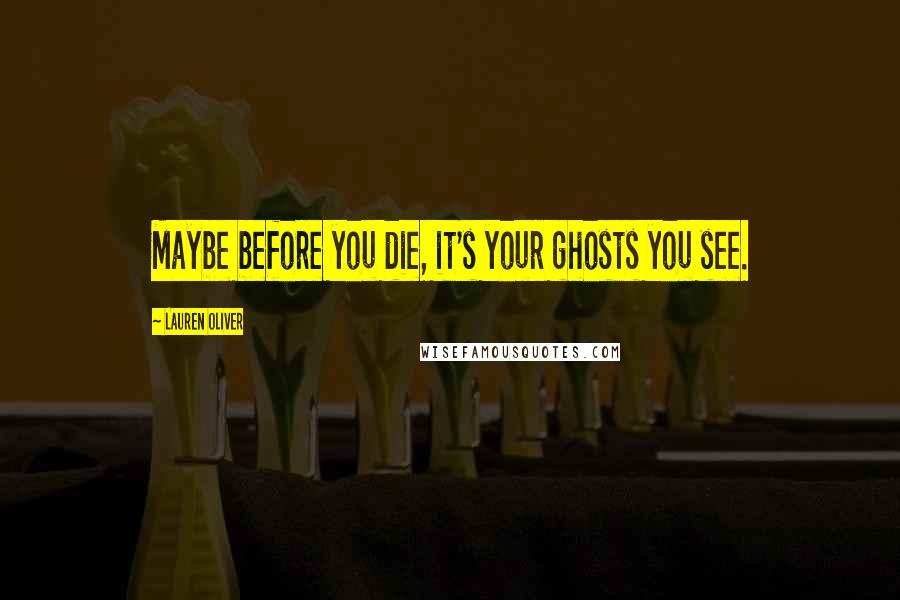 Lauren Oliver Quotes: Maybe before you die, it's your ghosts you see.