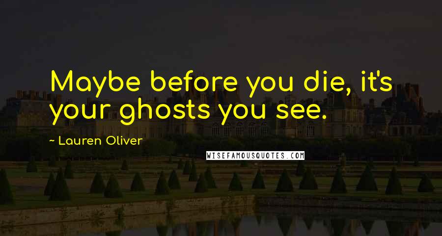 Lauren Oliver Quotes: Maybe before you die, it's your ghosts you see.