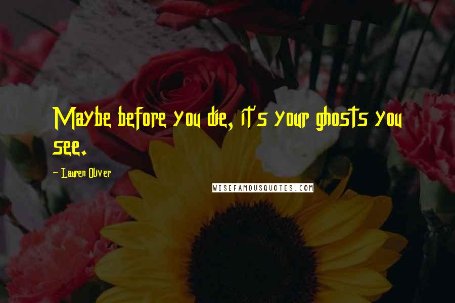 Lauren Oliver Quotes: Maybe before you die, it's your ghosts you see.