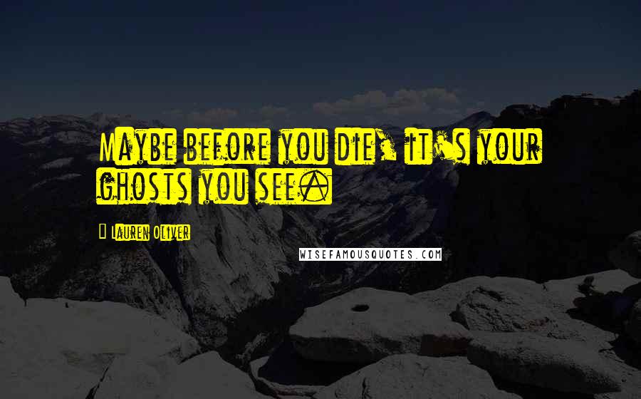 Lauren Oliver Quotes: Maybe before you die, it's your ghosts you see.