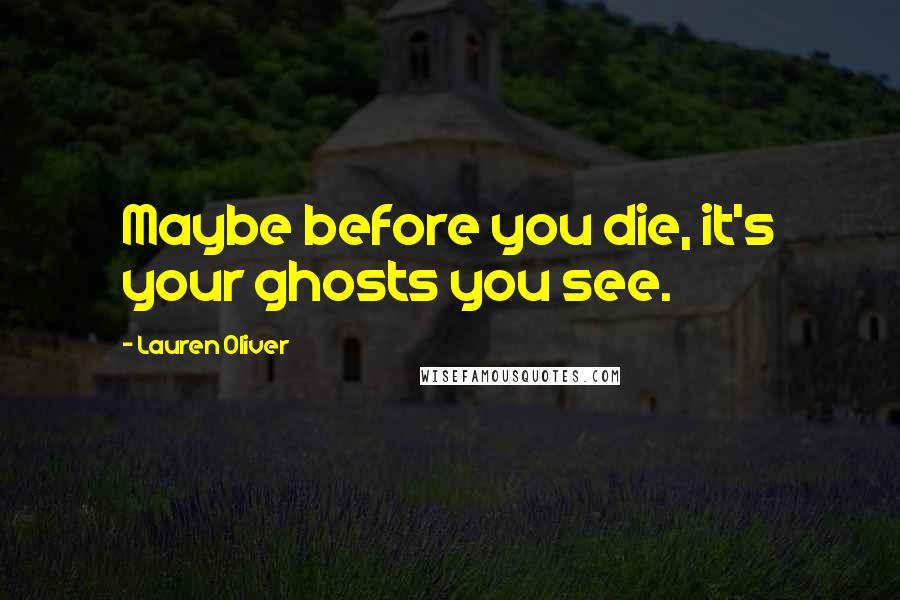 Lauren Oliver Quotes: Maybe before you die, it's your ghosts you see.