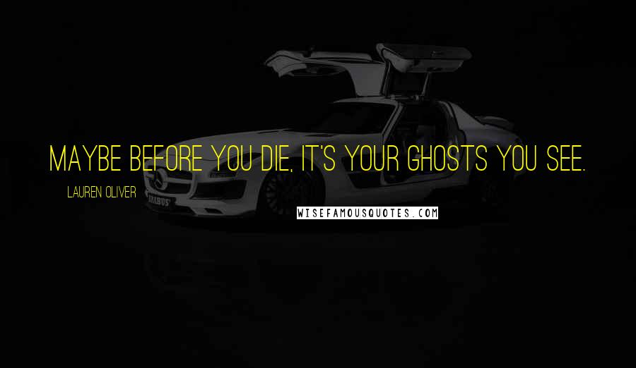 Lauren Oliver Quotes: Maybe before you die, it's your ghosts you see.